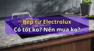 Đánh giá bếp từ Electrolux có tốt không? Nên mua không?