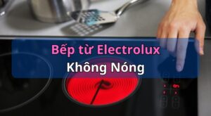 Bếp từ Electrolux không nóng: Nguyên nhân & Cách sửa