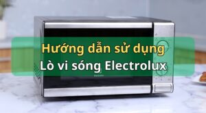 Hướng dẫn sử dụng lò vi sóng Electrolux: Cơ & Điện tử có nướng