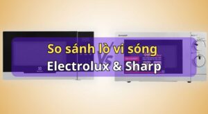 So sánh lò vi sóng Sharp và Electrolux: Nên mua loại nào?